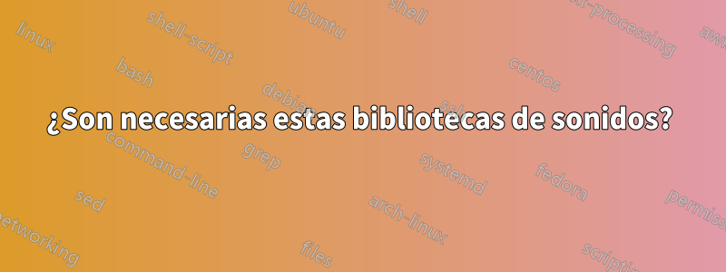 ¿Son necesarias estas bibliotecas de sonidos?