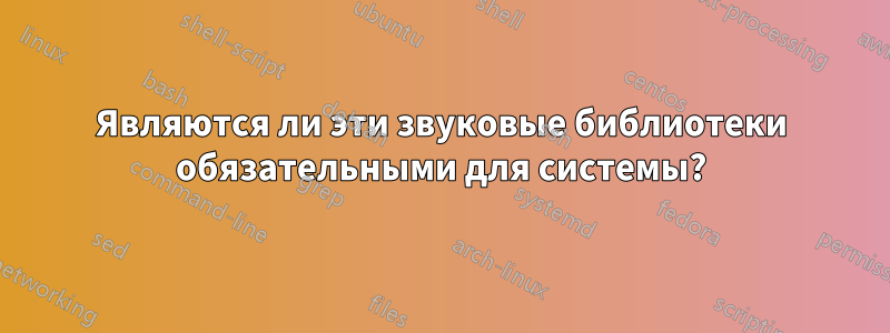 Являются ли эти звуковые библиотеки обязательными для системы?
