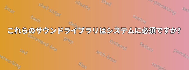 これらのサウンドライブラリはシステムに必須ですか?