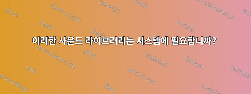 이러한 사운드 라이브러리는 시스템에 필요합니까?