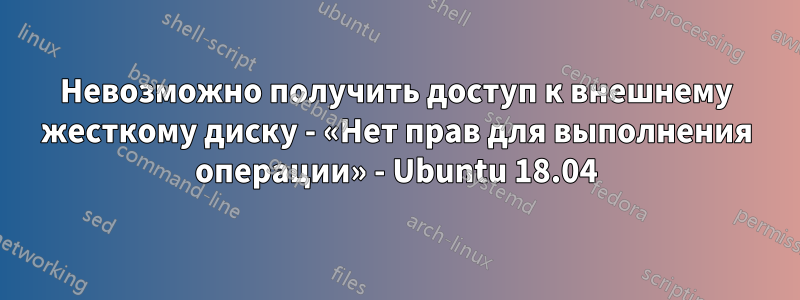 Невозможно получить доступ к внешнему жесткому диску - «Нет прав для выполнения операции» - Ubuntu 18.04