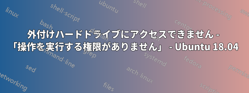 外付けハードドライブにアクセスできません - 「操作を実行する権限がありません」 - Ubuntu 18.04
