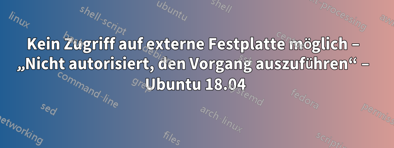 Kein Zugriff auf externe Festplatte möglich – „Nicht autorisiert, den Vorgang auszuführen“ – Ubuntu 18.04