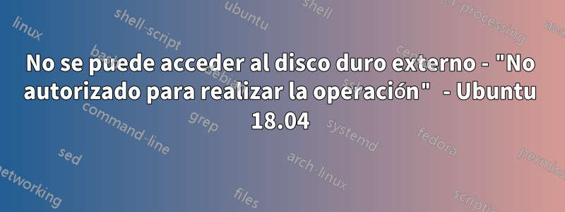 No se puede acceder al disco duro externo - "No autorizado para realizar la operación" - Ubuntu 18.04