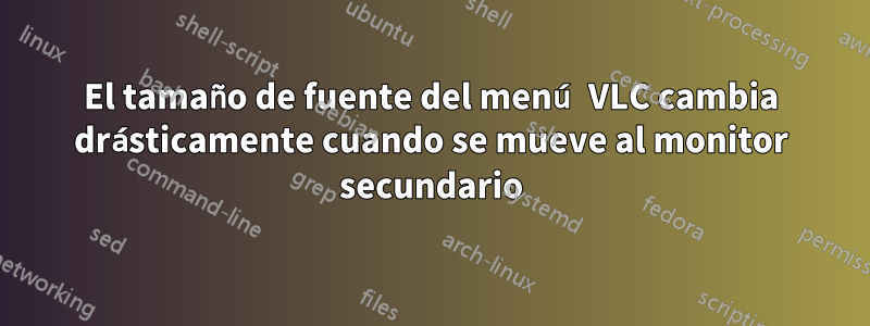 El tamaño de fuente del menú VLC cambia drásticamente cuando se mueve al monitor secundario