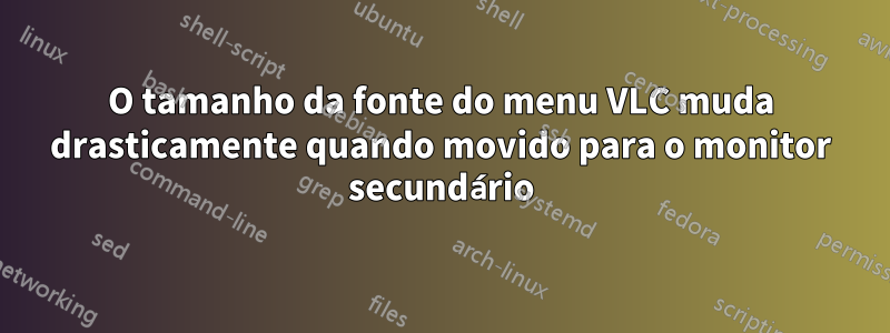 O tamanho da fonte do menu VLC muda drasticamente quando movido para o monitor secundário