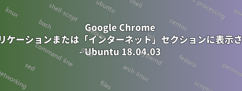 Google Chrome がアプリケーションまたは「インターネット」セクションに表示されない - Ubuntu 18.04.03