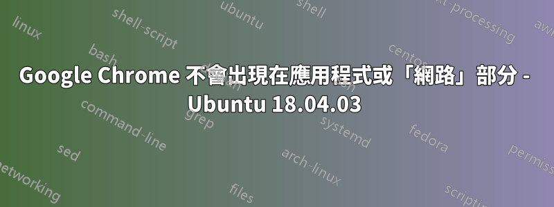 Google Chrome 不會出現在應用程式或「網路」部分 - Ubuntu 18.04.03