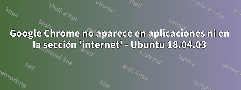 Google Chrome no aparece en aplicaciones ni en la sección 'internet' - Ubuntu 18.04.03