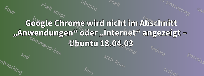 Google Chrome wird nicht im Abschnitt „Anwendungen“ oder „Internet“ angezeigt – Ubuntu 18.04.03