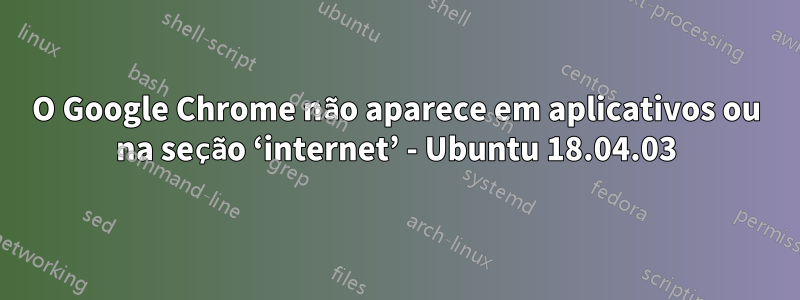 O Google Chrome não aparece em aplicativos ou na seção ‘internet’ - Ubuntu 18.04.03