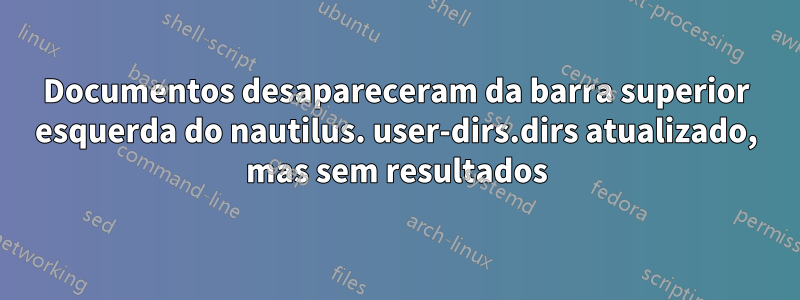 Documentos desapareceram da barra superior esquerda do nautilus. user-dirs.dirs atualizado, mas sem resultados