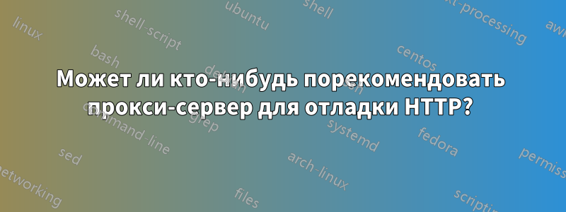 Может ли кто-нибудь порекомендовать прокси-сервер для отладки HTTP?