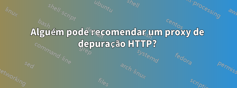 Alguém pode recomendar um proxy de depuração HTTP?