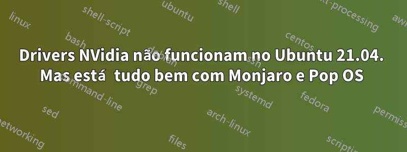 Drivers NVidia não funcionam no Ubuntu 21.04. Mas está tudo bem com Monjaro e Pop OS