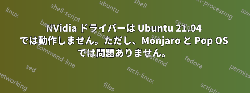 NVidia ドライバーは Ubuntu 21.04 では動作しません。ただし、Monjaro と Pop OS では問題ありません。