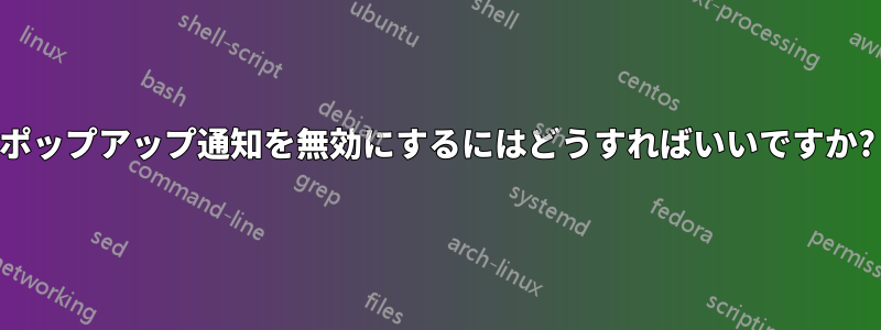 ポップアップ通知を無効にするにはどうすればいいですか?