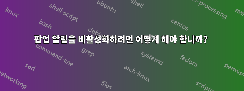 팝업 알림을 비활성화하려면 어떻게 해야 합니까?