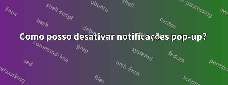 Como posso desativar notificações pop-up?