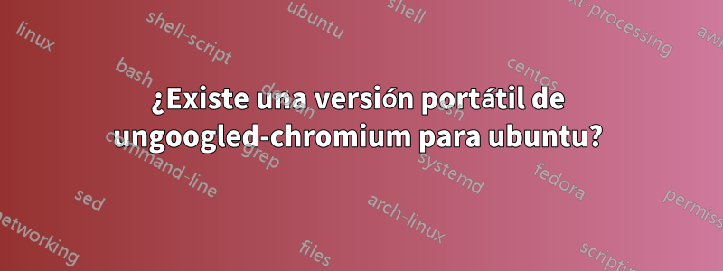 ¿Existe una versión portátil de ungoogled-chromium para ubuntu?