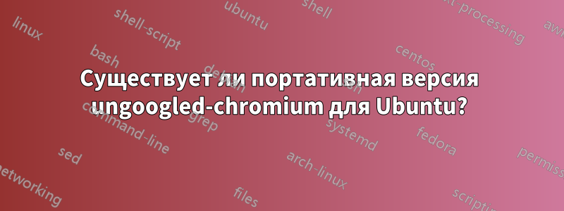 Существует ли портативная версия ungoogled-chromium для Ubuntu?