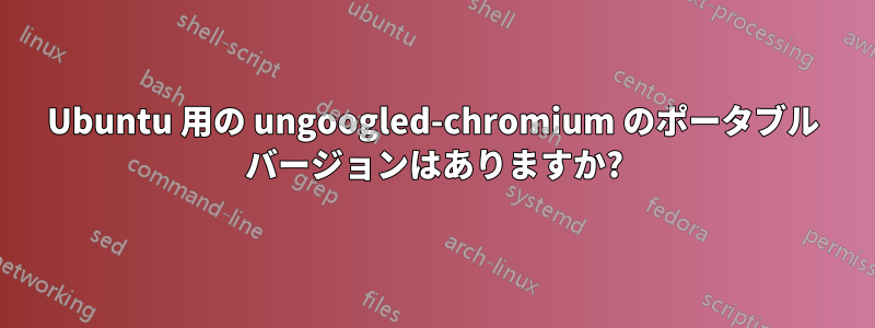 Ubuntu 用の ungoogled-chromium のポータブル バージョンはありますか?