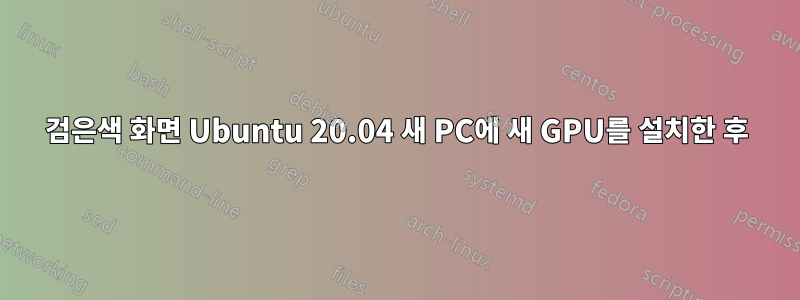 검은색 화면 Ubuntu 20.04 새 PC에 새 GPU를 설치한 후