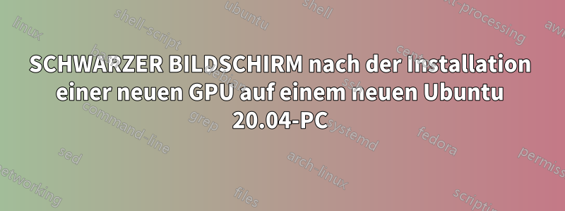 SCHWARZER BILDSCHIRM nach der Installation einer neuen GPU auf einem neuen Ubuntu 20.04-PC