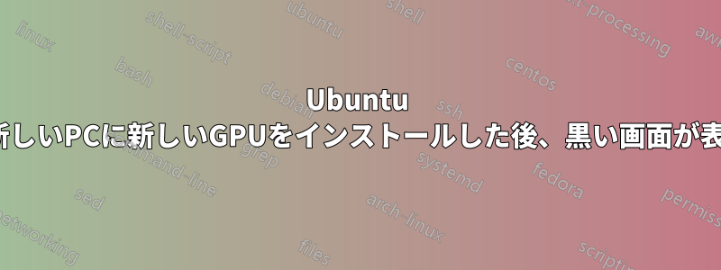 Ubuntu 20.04の新しいPCに新しいGPUをインストールした後、黒い画面が表示される