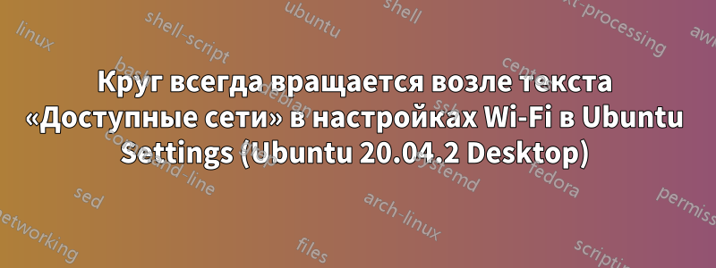 Круг всегда вращается возле текста «Доступные сети» в настройках Wi-Fi в Ubuntu Settings (Ubuntu 20.04.2 Desktop)