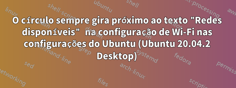 O círculo sempre gira próximo ao texto "Redes disponíveis" na configuração de Wi-Fi nas configurações do Ubuntu (Ubuntu 20.04.2 Desktop)