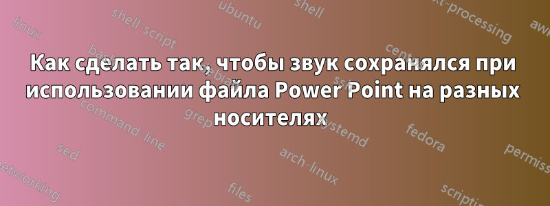 Как сделать так, чтобы звук сохранялся при использовании файла Power Point на разных носителях 