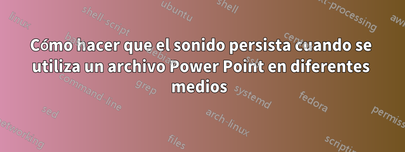 Cómo hacer que el sonido persista cuando se utiliza un archivo Power Point en diferentes medios 