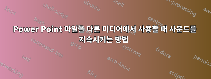 Power Point 파일을 다른 미디어에서 사용할 때 사운드를 지속시키는 방법 