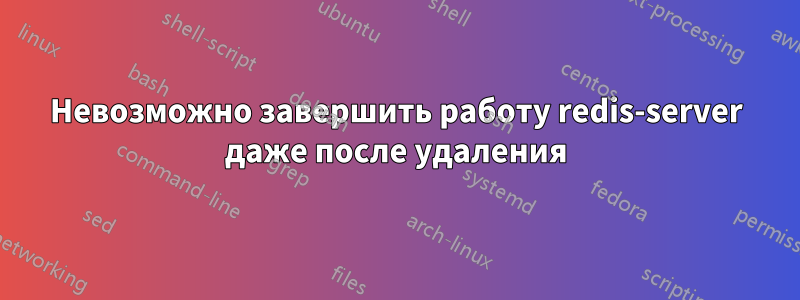 Невозможно завершить работу redis-server даже после удаления