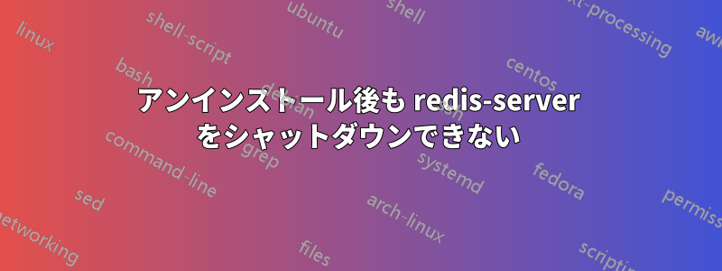 アンインストール後も redis-server をシャットダウンできない