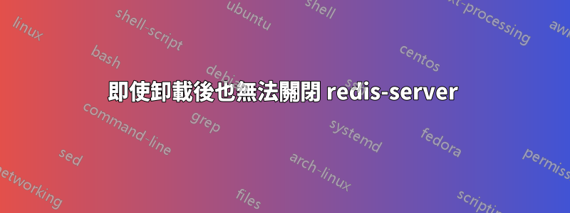 即使卸載後也無法關閉 redis-server
