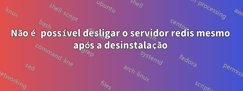 Não é possível desligar o servidor redis mesmo após a desinstalação