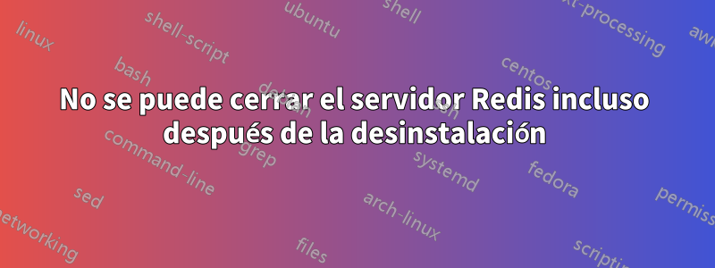 No se puede cerrar el servidor Redis incluso después de la desinstalación