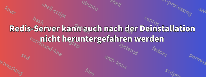 Redis-Server kann auch nach der Deinstallation nicht heruntergefahren werden