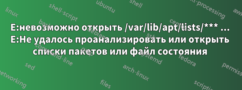 E:невозможно открыть /var/lib/apt/lists/*** ... E:Не удалось проанализировать или открыть списки пакетов или файл состояния
