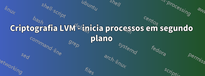 Criptografia LVM - inicia processos em segundo plano