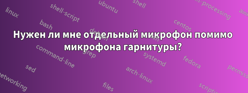 Нужен ли мне отдельный микрофон помимо микрофона гарнитуры?