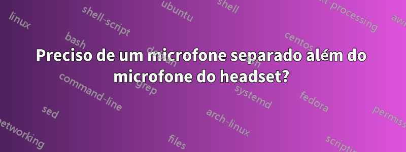 Preciso de um microfone separado além do microfone do headset?