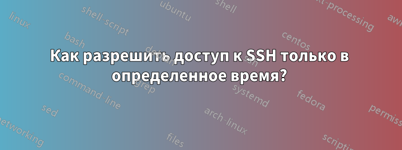 Как разрешить доступ к SSH только в определенное время?