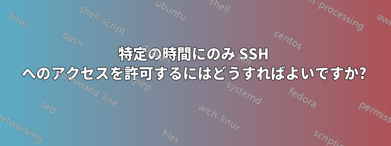 特定の時間にのみ SSH へのアクセスを許可するにはどうすればよいですか?