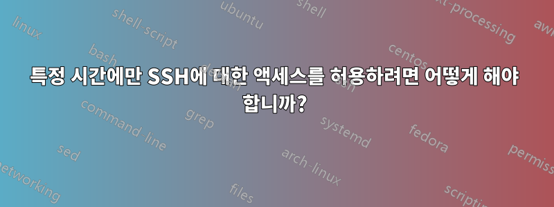 특정 시간에만 SSH에 대한 액세스를 허용하려면 어떻게 해야 합니까?
