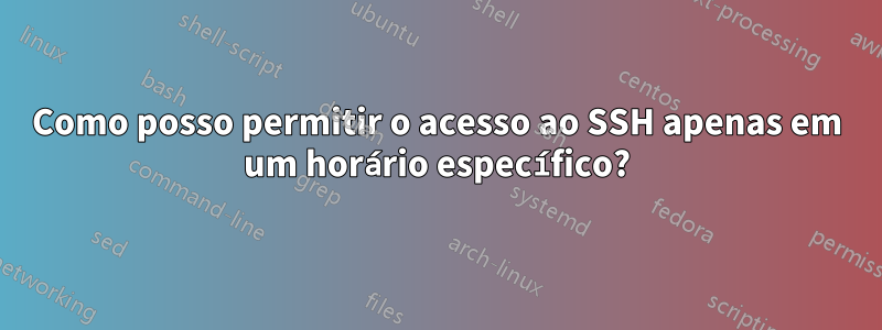 Como posso permitir o acesso ao SSH apenas em um horário específico?