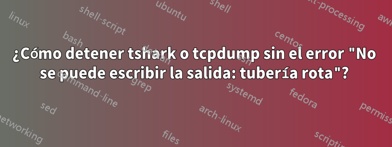 ¿Cómo detener tshark o tcpdump sin el error "No se puede escribir la salida: tubería rota"?