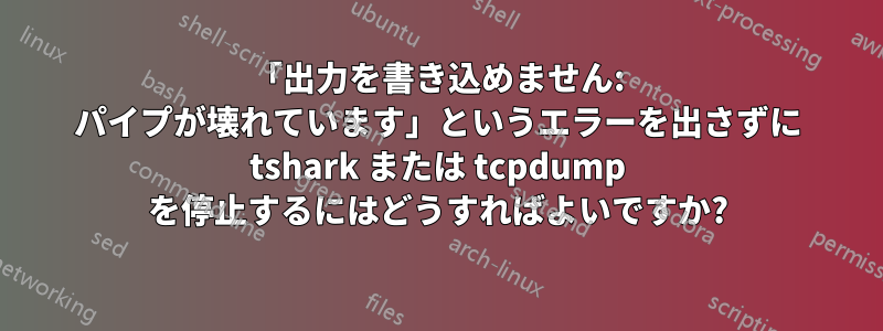 「出力を書き込めません: パイプが壊れています」というエラーを出さずに tshark または tcpdump を停止するにはどうすればよいですか?